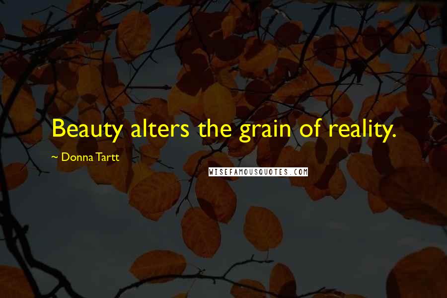 Donna Tartt Quotes: Beauty alters the grain of reality.