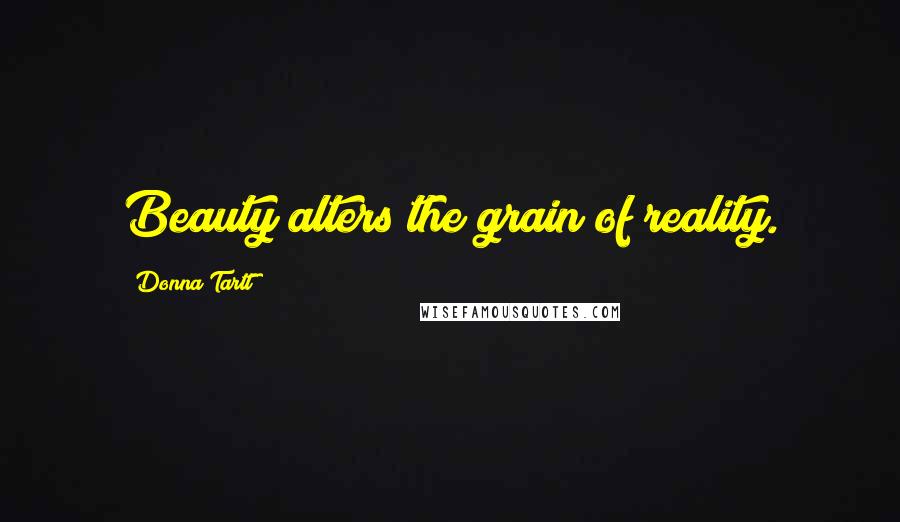 Donna Tartt Quotes: Beauty alters the grain of reality.