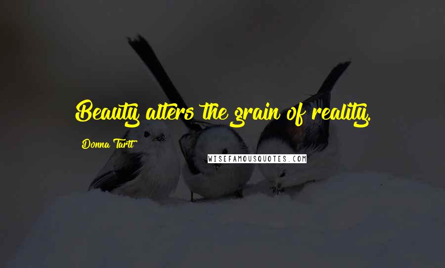 Donna Tartt Quotes: Beauty alters the grain of reality.
