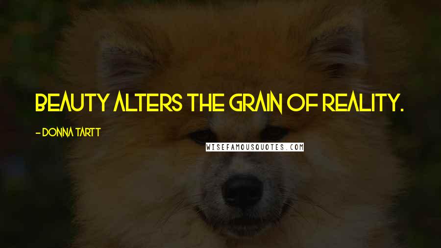 Donna Tartt Quotes: Beauty alters the grain of reality.