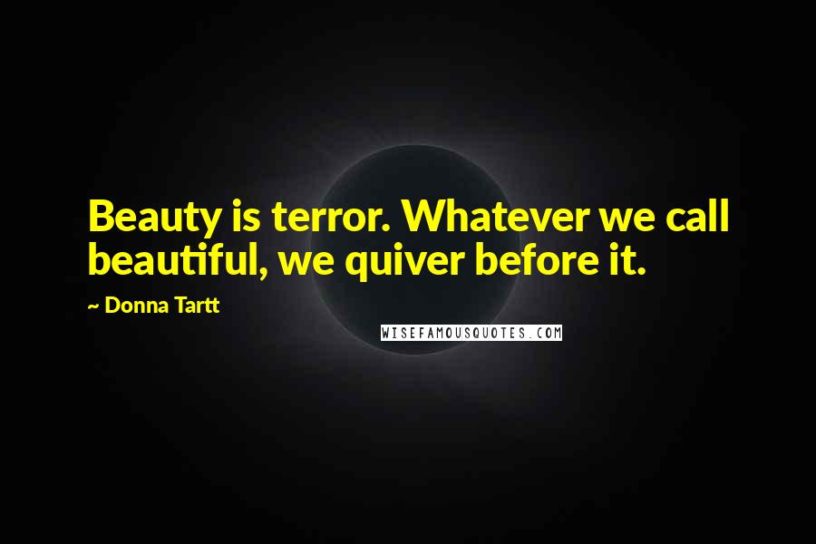 Donna Tartt Quotes: Beauty is terror. Whatever we call beautiful, we quiver before it.