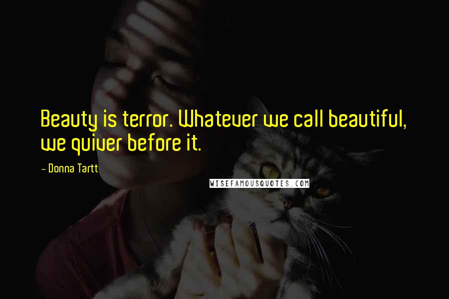 Donna Tartt Quotes: Beauty is terror. Whatever we call beautiful, we quiver before it.