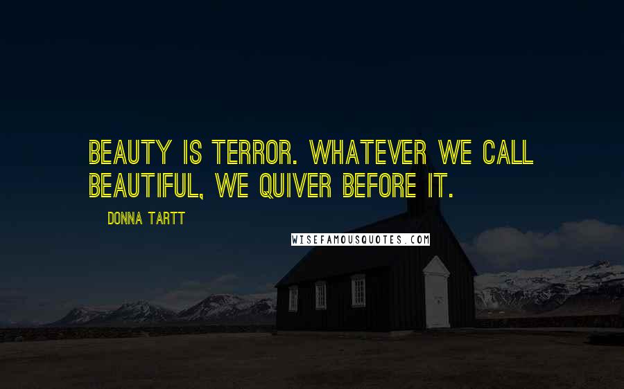 Donna Tartt Quotes: Beauty is terror. Whatever we call beautiful, we quiver before it.