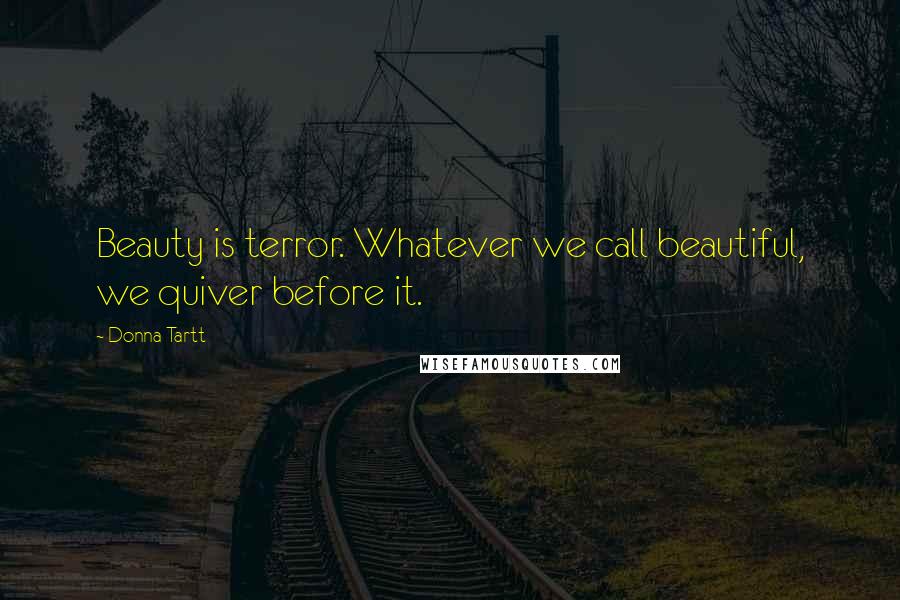 Donna Tartt Quotes: Beauty is terror. Whatever we call beautiful, we quiver before it.