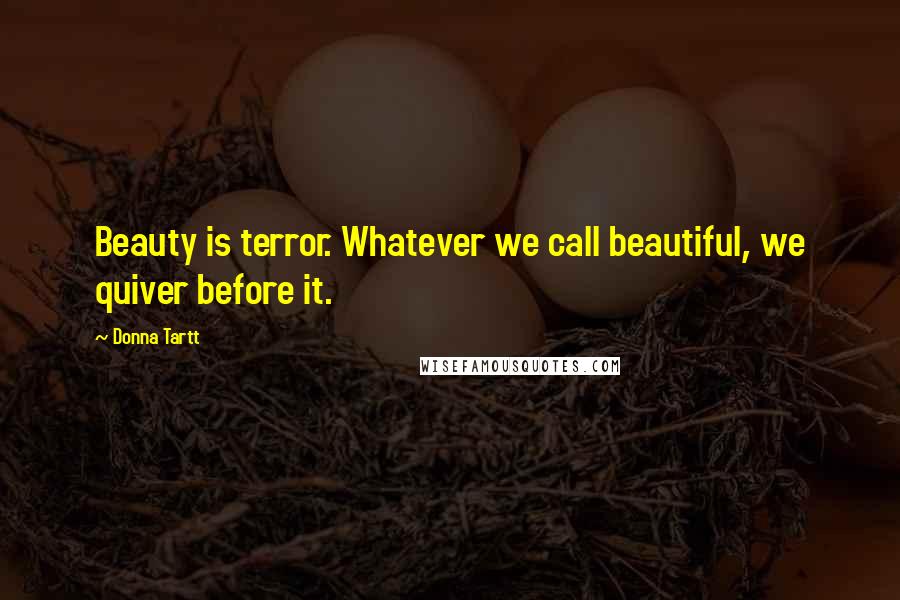 Donna Tartt Quotes: Beauty is terror. Whatever we call beautiful, we quiver before it.