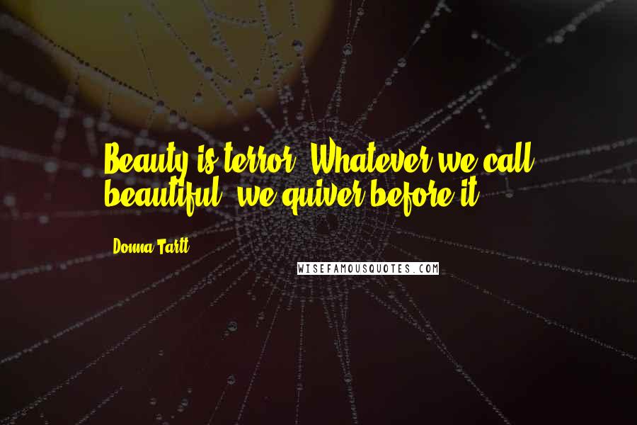 Donna Tartt Quotes: Beauty is terror. Whatever we call beautiful, we quiver before it.