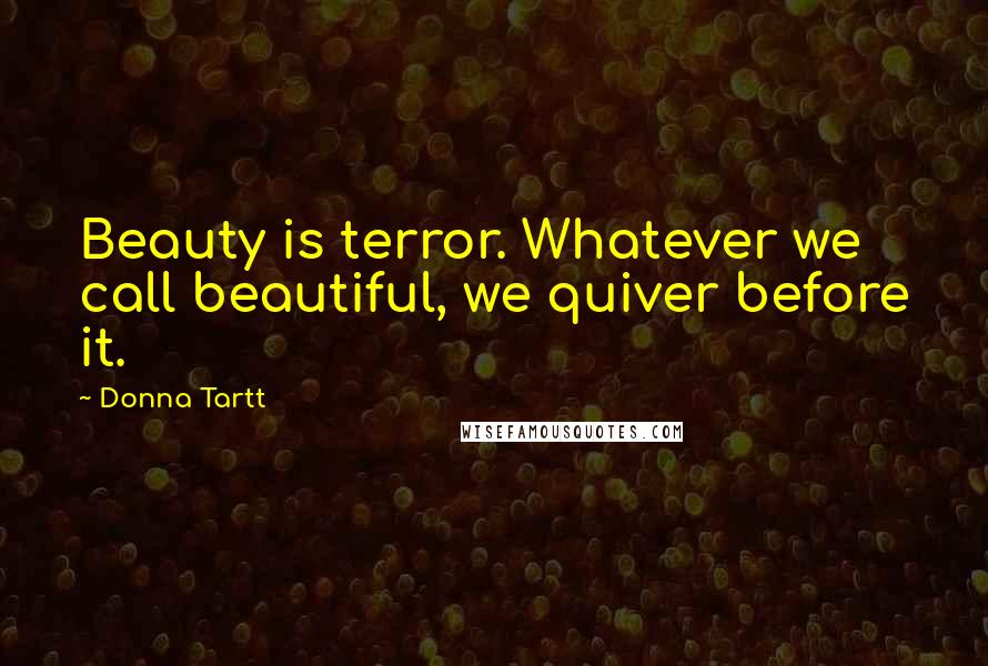 Donna Tartt Quotes: Beauty is terror. Whatever we call beautiful, we quiver before it.