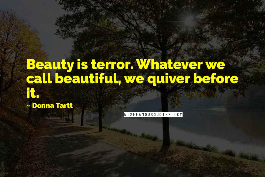 Donna Tartt Quotes: Beauty is terror. Whatever we call beautiful, we quiver before it.