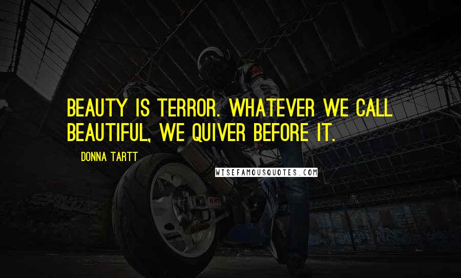 Donna Tartt Quotes: Beauty is terror. Whatever we call beautiful, we quiver before it.