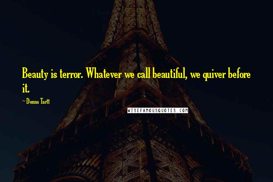 Donna Tartt Quotes: Beauty is terror. Whatever we call beautiful, we quiver before it.