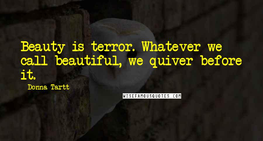 Donna Tartt Quotes: Beauty is terror. Whatever we call beautiful, we quiver before it.