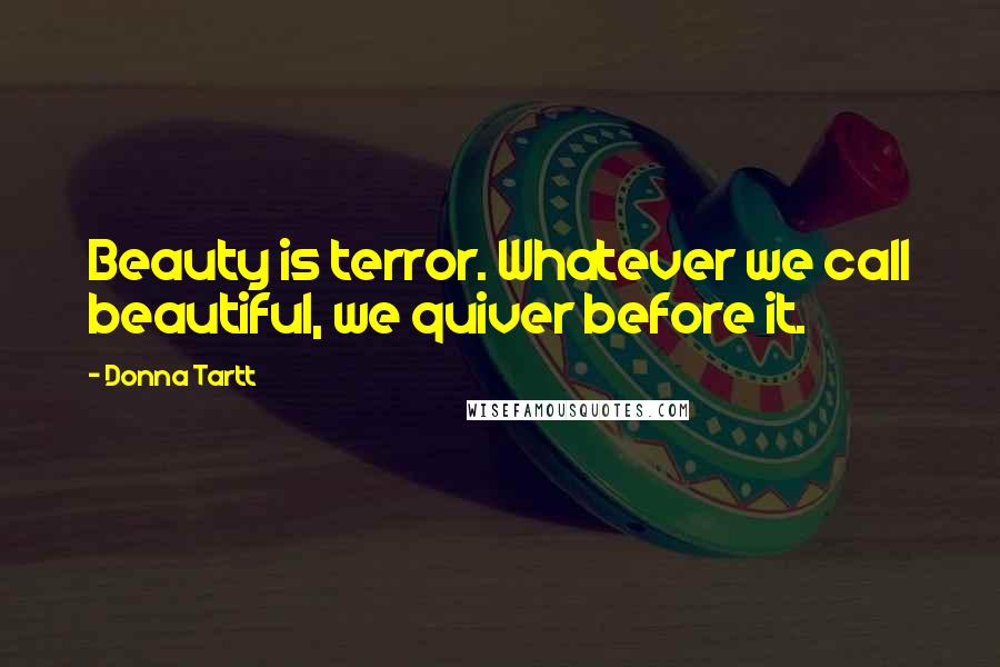 Donna Tartt Quotes: Beauty is terror. Whatever we call beautiful, we quiver before it.