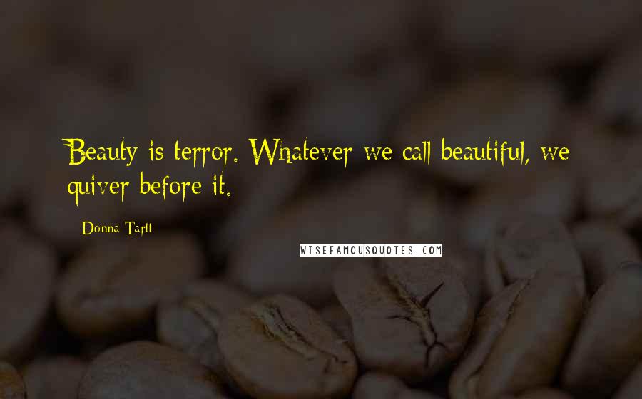 Donna Tartt Quotes: Beauty is terror. Whatever we call beautiful, we quiver before it.