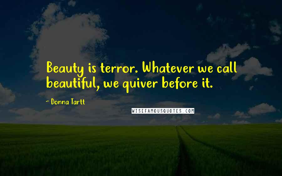 Donna Tartt Quotes: Beauty is terror. Whatever we call beautiful, we quiver before it.