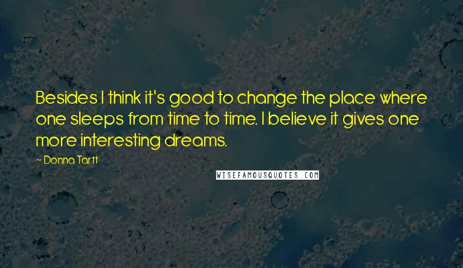 Donna Tartt Quotes: Besides I think it's good to change the place where one sleeps from time to time. I believe it gives one more interesting dreams.