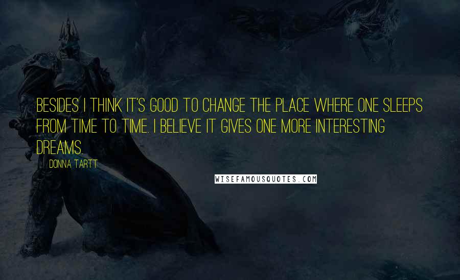 Donna Tartt Quotes: Besides I think it's good to change the place where one sleeps from time to time. I believe it gives one more interesting dreams.
