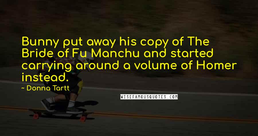 Donna Tartt Quotes: Bunny put away his copy of The Bride of Fu Manchu and started carrying around a volume of Homer instead.