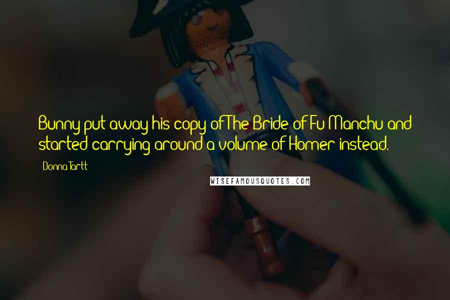 Donna Tartt Quotes: Bunny put away his copy of The Bride of Fu Manchu and started carrying around a volume of Homer instead.