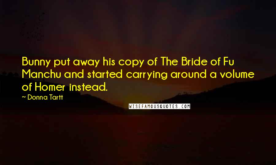 Donna Tartt Quotes: Bunny put away his copy of The Bride of Fu Manchu and started carrying around a volume of Homer instead.