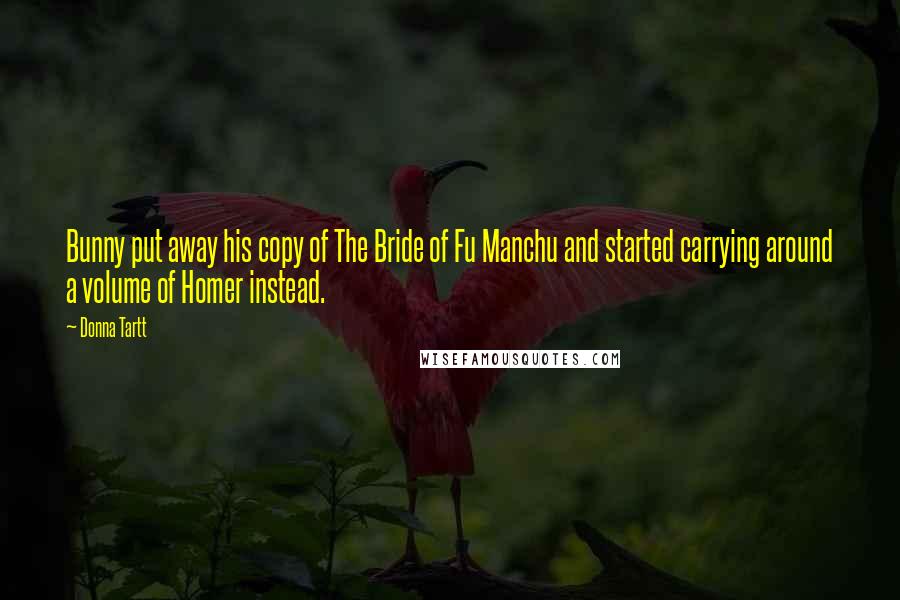 Donna Tartt Quotes: Bunny put away his copy of The Bride of Fu Manchu and started carrying around a volume of Homer instead.