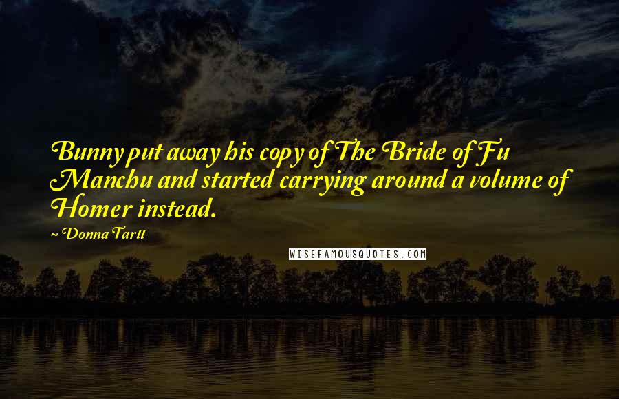 Donna Tartt Quotes: Bunny put away his copy of The Bride of Fu Manchu and started carrying around a volume of Homer instead.