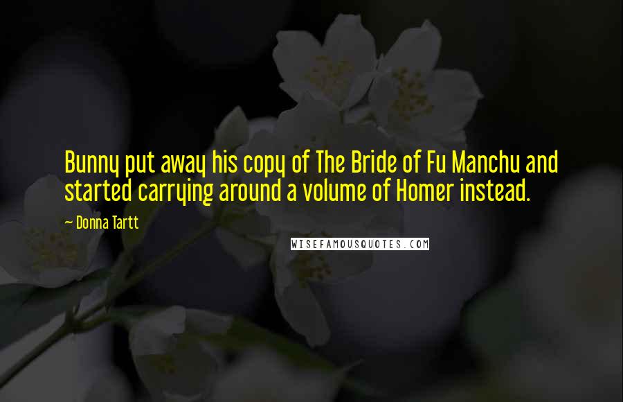Donna Tartt Quotes: Bunny put away his copy of The Bride of Fu Manchu and started carrying around a volume of Homer instead.
