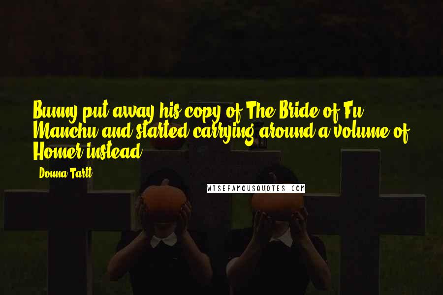 Donna Tartt Quotes: Bunny put away his copy of The Bride of Fu Manchu and started carrying around a volume of Homer instead.