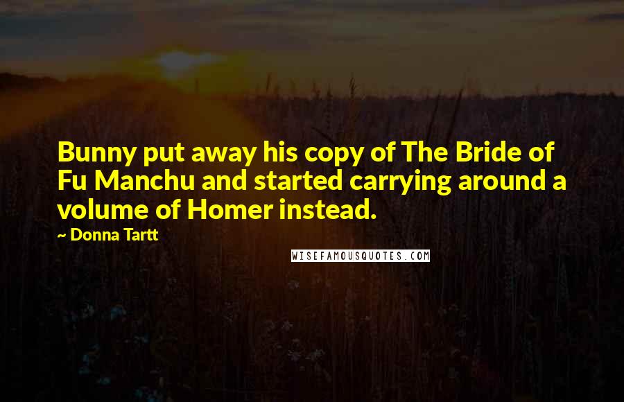 Donna Tartt Quotes: Bunny put away his copy of The Bride of Fu Manchu and started carrying around a volume of Homer instead.