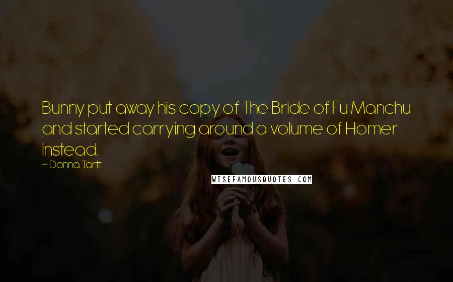 Donna Tartt Quotes: Bunny put away his copy of The Bride of Fu Manchu and started carrying around a volume of Homer instead.