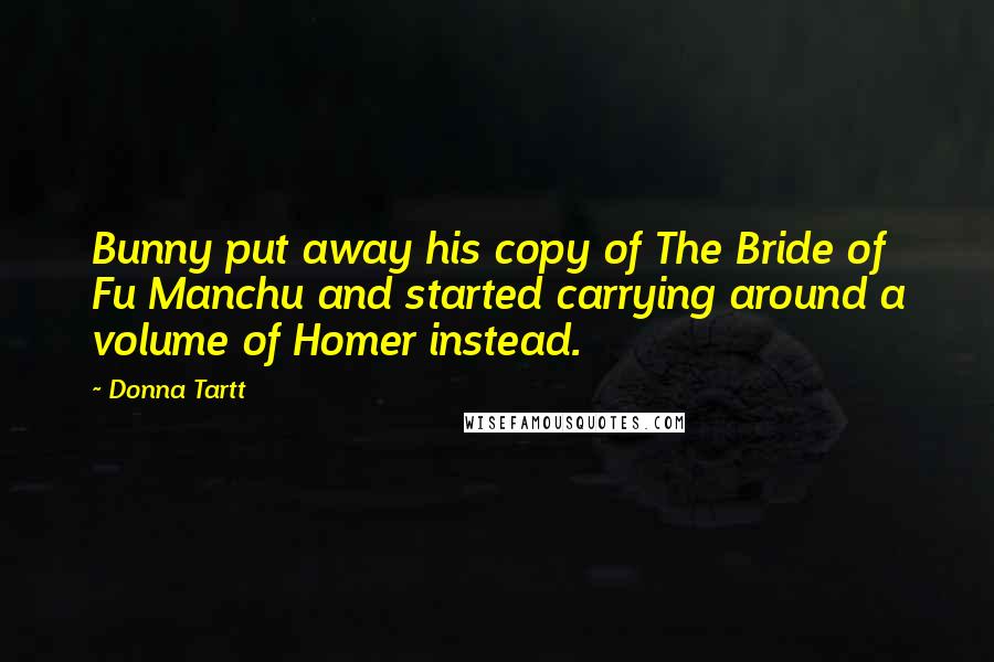 Donna Tartt Quotes: Bunny put away his copy of The Bride of Fu Manchu and started carrying around a volume of Homer instead.