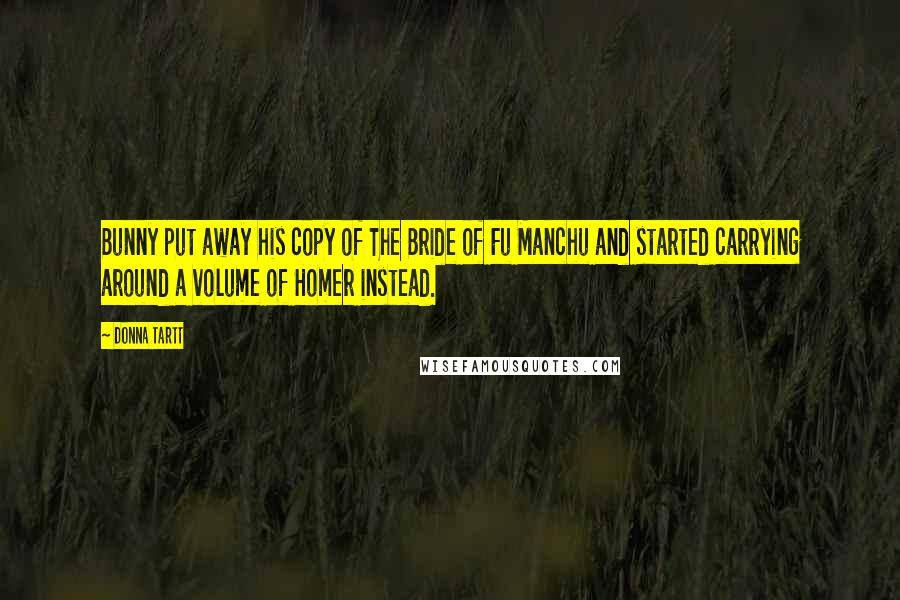 Donna Tartt Quotes: Bunny put away his copy of The Bride of Fu Manchu and started carrying around a volume of Homer instead.