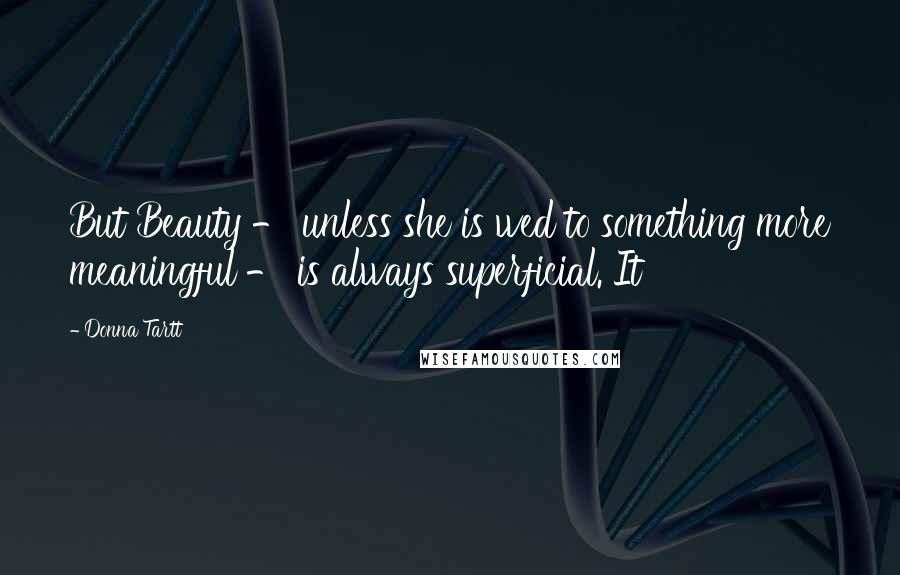 Donna Tartt Quotes: But Beauty - unless she is wed to something more meaningful - is always superficial. It