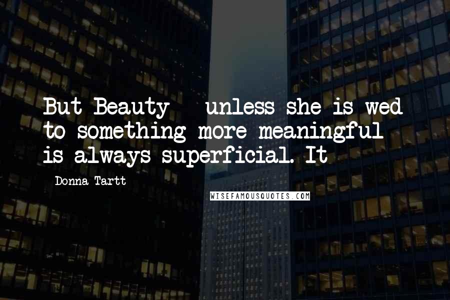 Donna Tartt Quotes: But Beauty - unless she is wed to something more meaningful - is always superficial. It