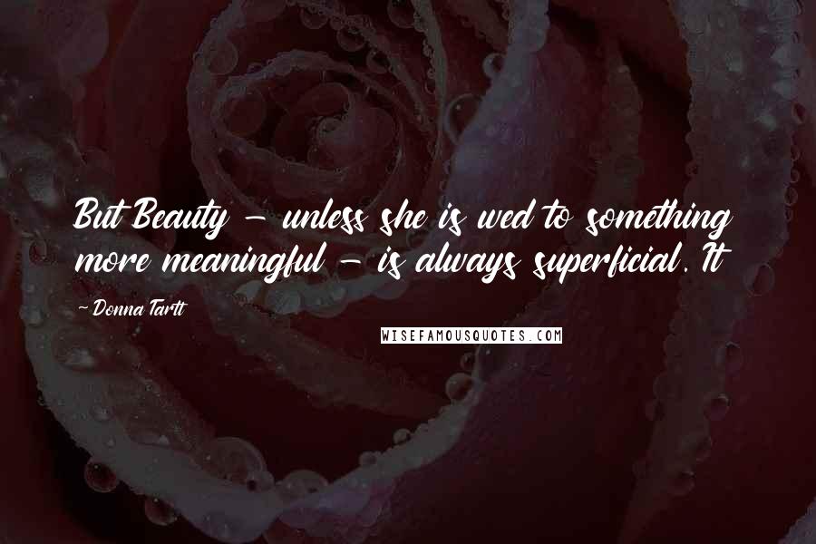 Donna Tartt Quotes: But Beauty - unless she is wed to something more meaningful - is always superficial. It