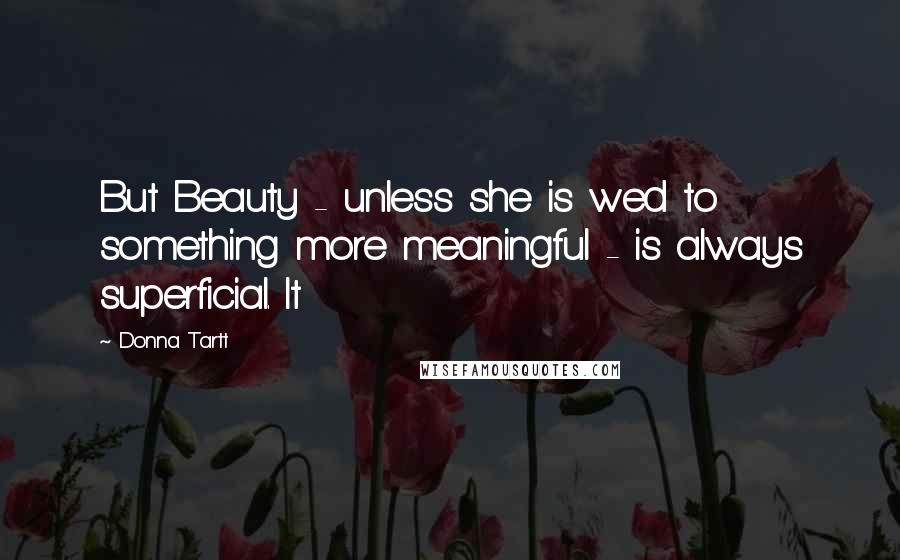 Donna Tartt Quotes: But Beauty - unless she is wed to something more meaningful - is always superficial. It