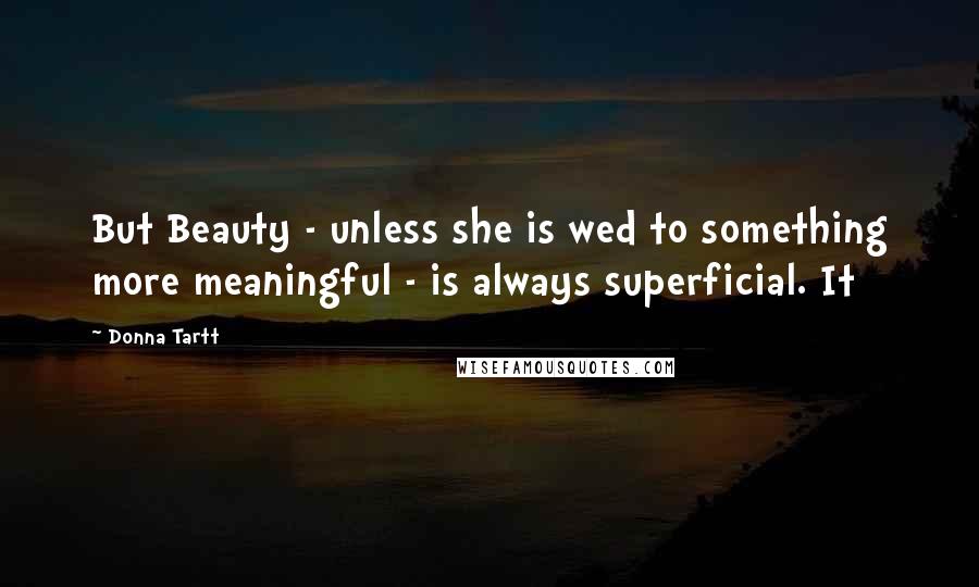 Donna Tartt Quotes: But Beauty - unless she is wed to something more meaningful - is always superficial. It