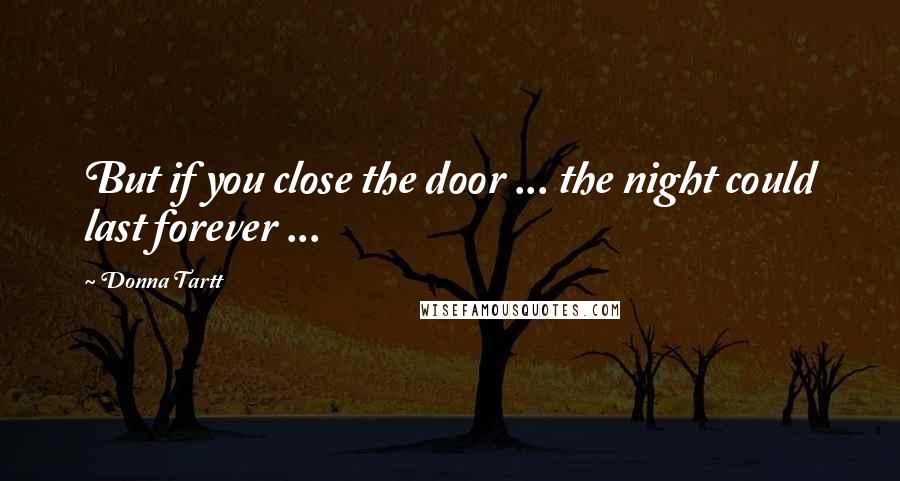 Donna Tartt Quotes: But if you close the door ... the night could last forever ...