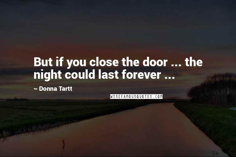 Donna Tartt Quotes: But if you close the door ... the night could last forever ...