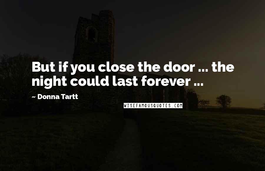 Donna Tartt Quotes: But if you close the door ... the night could last forever ...