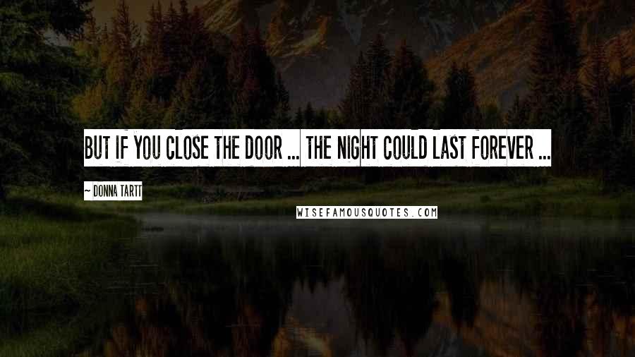 Donna Tartt Quotes: But if you close the door ... the night could last forever ...