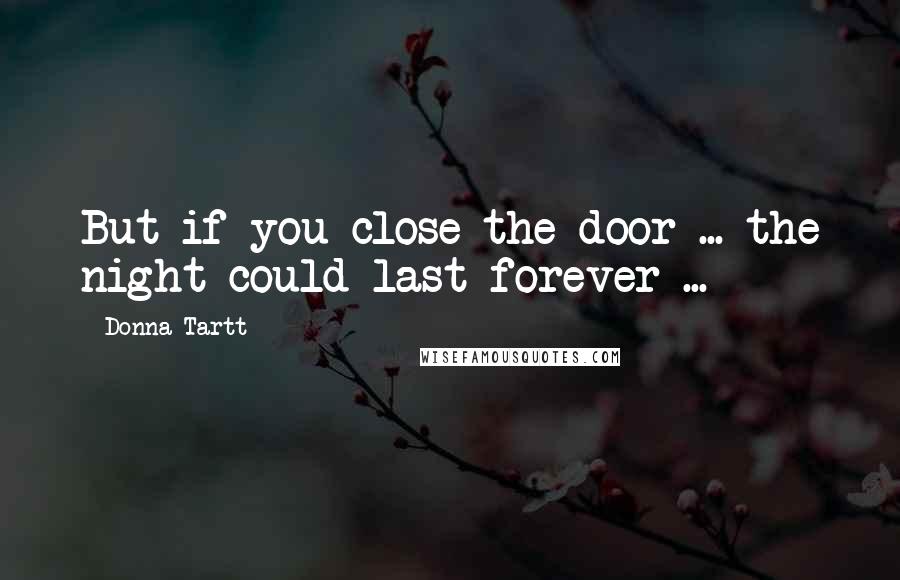 Donna Tartt Quotes: But if you close the door ... the night could last forever ...