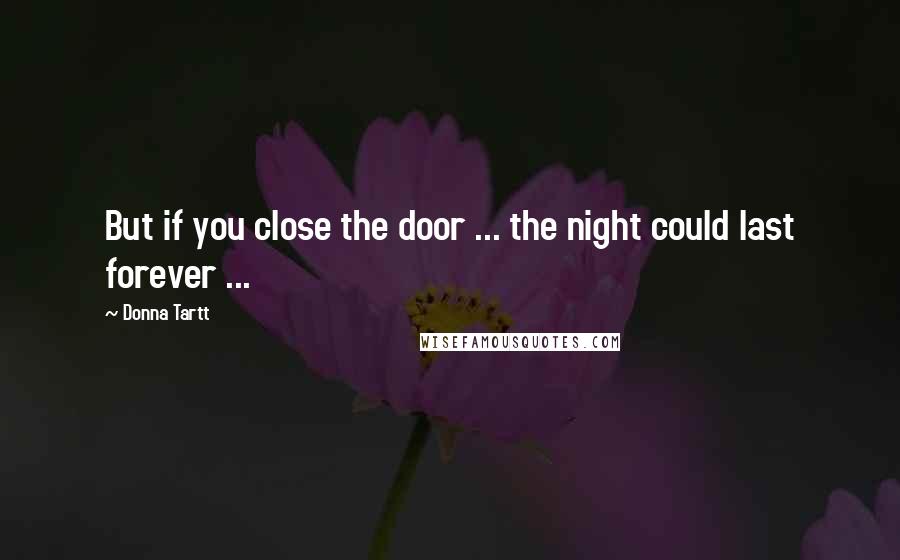 Donna Tartt Quotes: But if you close the door ... the night could last forever ...