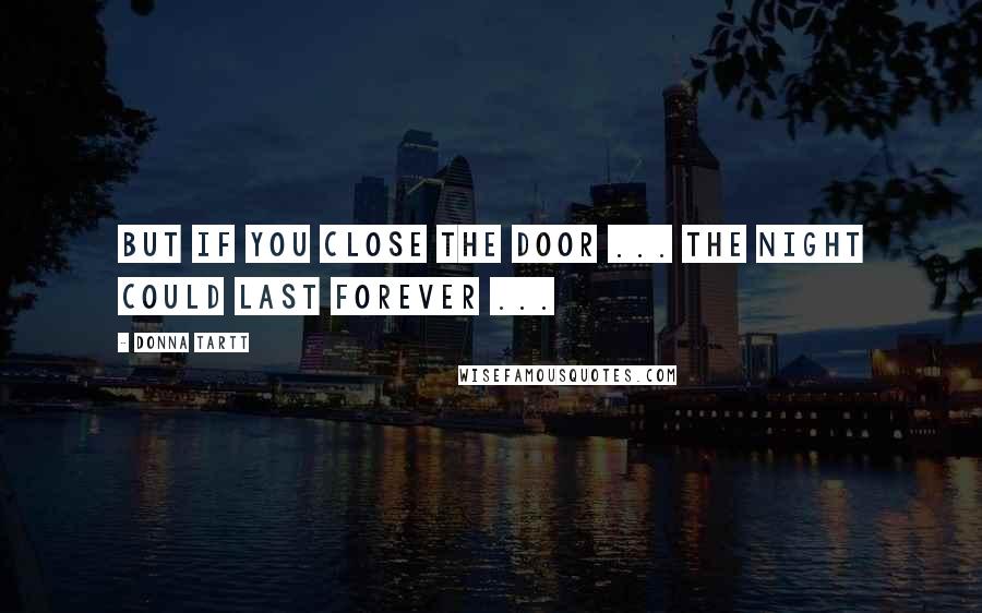 Donna Tartt Quotes: But if you close the door ... the night could last forever ...