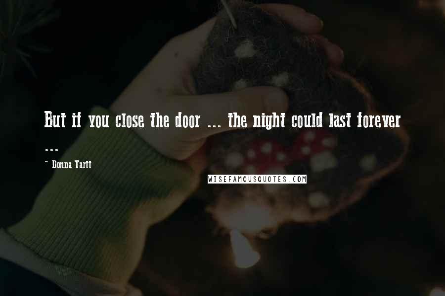 Donna Tartt Quotes: But if you close the door ... the night could last forever ...