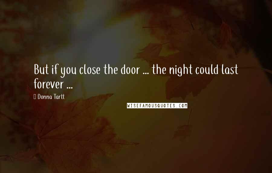 Donna Tartt Quotes: But if you close the door ... the night could last forever ...