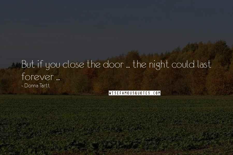 Donna Tartt Quotes: But if you close the door ... the night could last forever ...