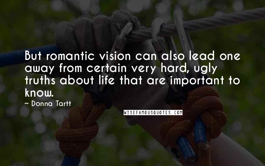 Donna Tartt Quotes: But romantic vision can also lead one away from certain very hard, ugly truths about life that are important to know.