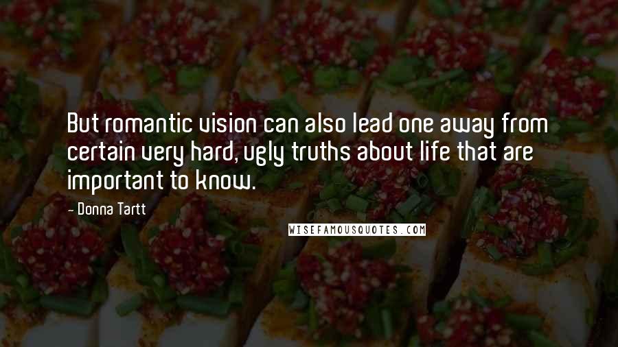 Donna Tartt Quotes: But romantic vision can also lead one away from certain very hard, ugly truths about life that are important to know.