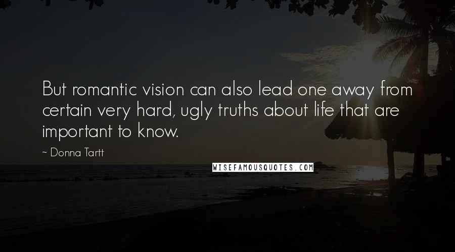 Donna Tartt Quotes: But romantic vision can also lead one away from certain very hard, ugly truths about life that are important to know.
