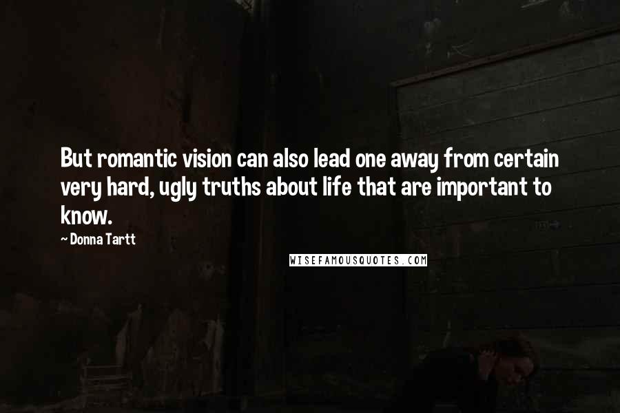 Donna Tartt Quotes: But romantic vision can also lead one away from certain very hard, ugly truths about life that are important to know.